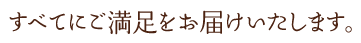 すべてにご満足をお届けいたします。