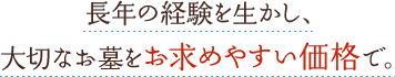 長年の経験を行かし、大切なお墓をお求めやすい価格で。